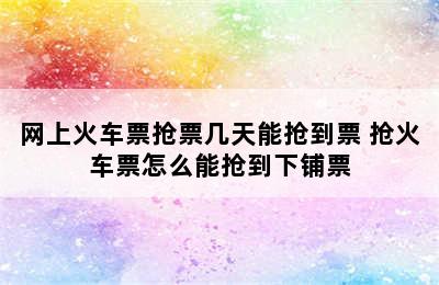 网上火车票抢票几天能抢到票 抢火车票怎么能抢到下铺票